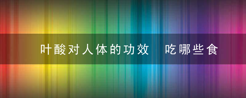 叶酸对人体的功效 吃哪些食物可以补充叶酸